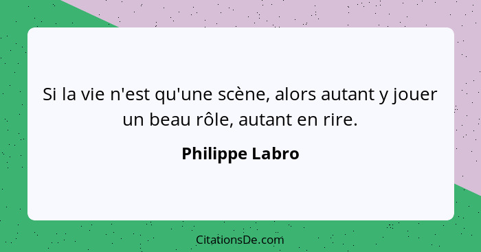 Si la vie n'est qu'une scène, alors autant y jouer un beau rôle, autant en rire.... - Philippe Labro