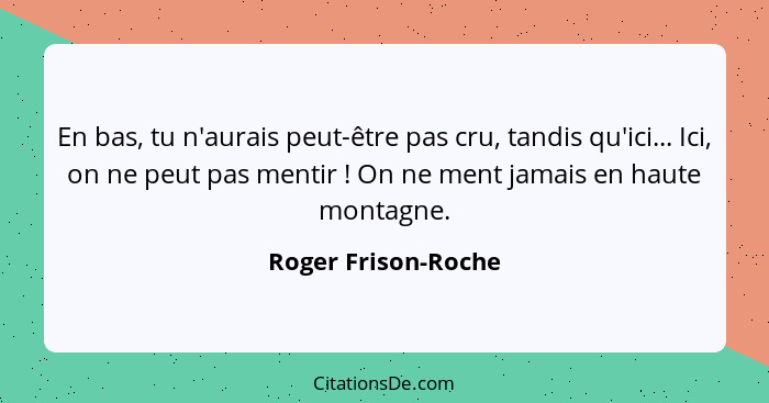 En bas, tu n'aurais peut-être pas cru, tandis qu'ici... Ici, on ne peut pas mentir ! On ne ment jamais en haute montagne.... - Roger Frison-Roche