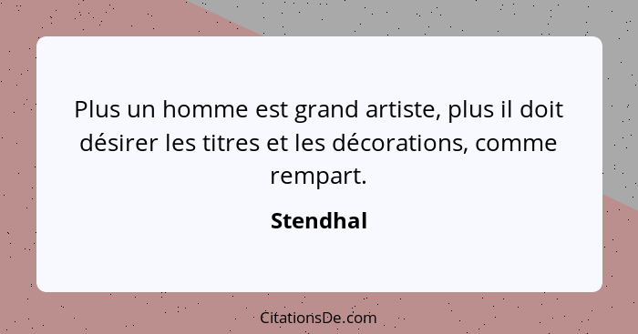 Plus un homme est grand artiste, plus il doit désirer les titres et les décorations, comme rempart.... - Stendhal