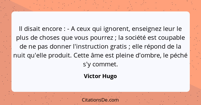 Il disait encore : - A ceux qui ignorent, enseignez leur le plus de choses que vous pourrez ; la société est coupable de ne pa... - Victor Hugo