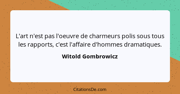 L'art n'est pas l'oeuvre de charmeurs polis sous tous les rapports, c'est l'affaire d'hommes dramatiques.... - Witold Gombrowicz