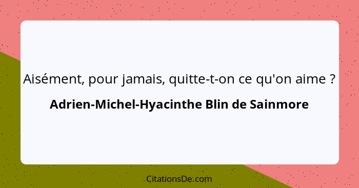 Aisément, pour jamais, quitte-t-on ce qu'on aime ?... - Adrien-Michel-Hyacinthe Blin de Sainmore