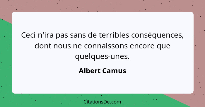 Ceci n'ira pas sans de terribles conséquences, dont nous ne connaissons encore que quelques-unes.... - Albert Camus
