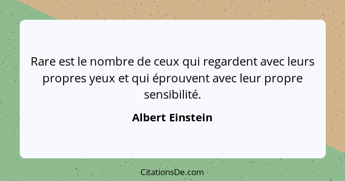 Rare est le nombre de ceux qui regardent avec leurs propres yeux et qui éprouvent avec leur propre sensibilité.... - Albert Einstein