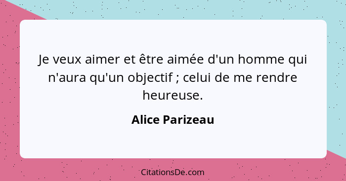 Je veux aimer et être aimée d'un homme qui n'aura qu'un objectif ; celui de me rendre heureuse.... - Alice Parizeau