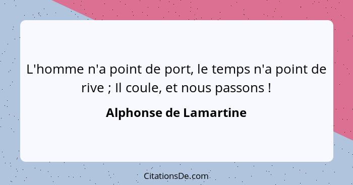 L'homme n'a point de port, le temps n'a point de rive ; Il coule, et nous passons !... - Alphonse de Lamartine