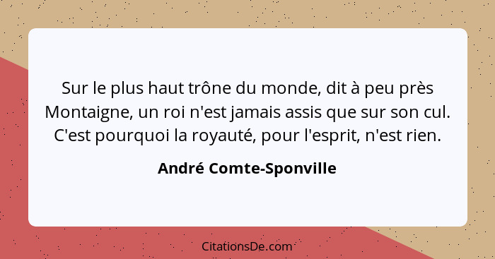 Sur le plus haut trône du monde, dit à peu près Montaigne, un roi n'est jamais assis que sur son cul. C'est pourquoi la royaut... - André Comte-Sponville