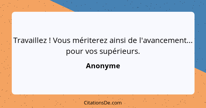 Travaillez ! Vous mériterez ainsi de l'avancement... pour vos supérieurs.... - Anonyme