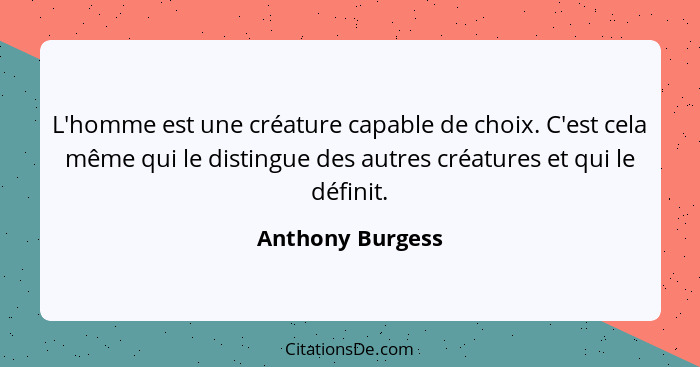 L'homme est une créature capable de choix. C'est cela même qui le distingue des autres créatures et qui le définit.... - Anthony Burgess