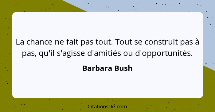 La chance ne fait pas tout. Tout se construit pas à pas, qu'il s'agisse d'amitiés ou d'opportunités.... - Barbara Bush