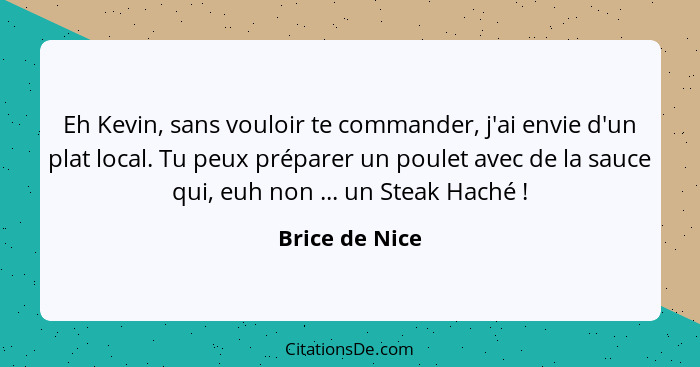 Eh Kevin, sans vouloir te commander, j'ai envie d'un plat local. Tu peux préparer un poulet avec de la sauce qui, euh non ... un Steak... - Brice de Nice