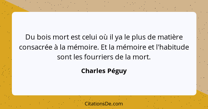 Du bois mort est celui où il ya le plus de matière consacrée à la mémoire. Et la mémoire et l'habitude sont les fourriers de la mort.... - Charles Péguy