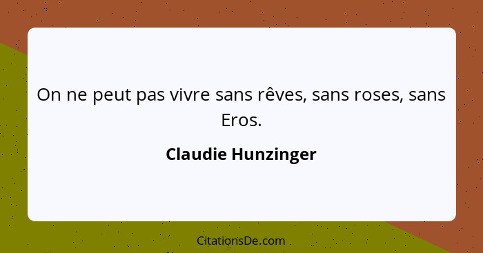 On ne peut pas vivre sans rêves, sans roses, sans Eros.... - Claudie Hunzinger