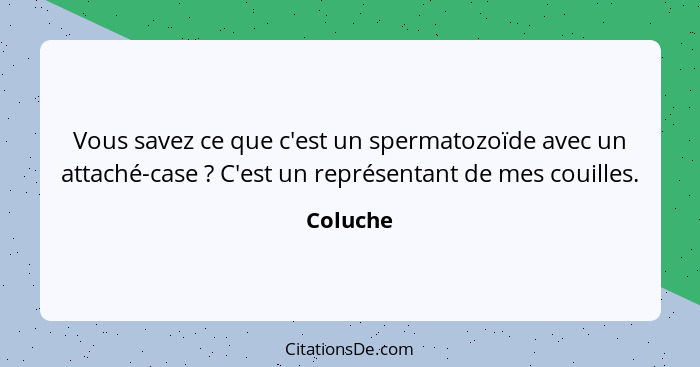 Vous savez ce que c'est un spermatozoïde avec un attaché-case ? C'est un représentant de mes couilles.... - Coluche