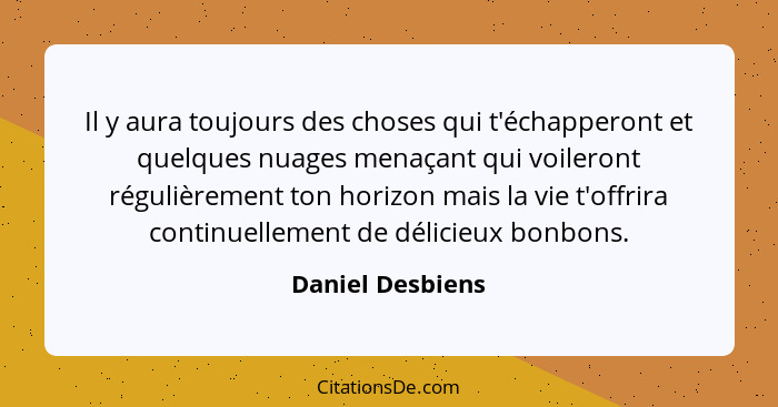 Il y aura toujours des choses qui t'échapperont et quelques nuages menaçant qui voileront régulièrement ton horizon mais la vie t'of... - Daniel Desbiens