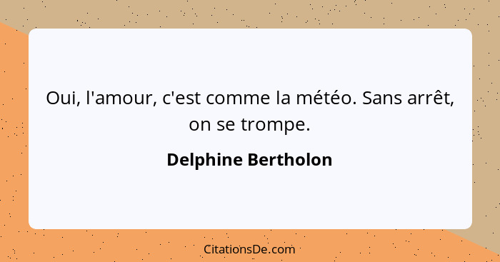 Oui, l'amour, c'est comme la météo. Sans arrêt, on se trompe.... - Delphine Bertholon