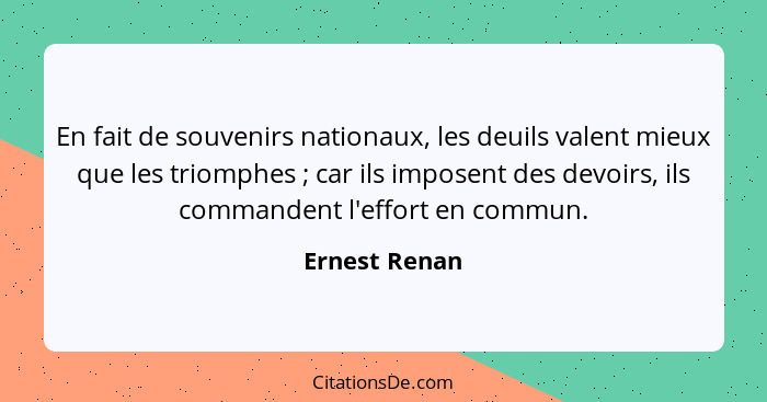 En fait de souvenirs nationaux, les deuils valent mieux que les triomphes ; car ils imposent des devoirs, ils commandent l'effort... - Ernest Renan