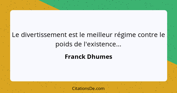 Le divertissement est le meilleur régime contre le poids de l'existence...... - Franck Dhumes