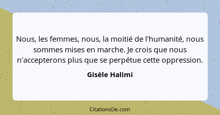 Nous, les femmes, nous, la moitié de l'humanité, nous sommes mises en marche. Je crois que nous n'accepterons plus que se perpétue cet... - Gisèle Halimi