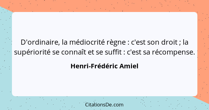 D'ordinaire, la médiocrité règne : c'est son droit ; la supériorité se connaît et se suffit : c'est sa récompens... - Henri-Frédéric Amiel