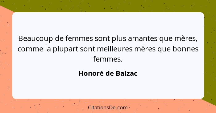 Beaucoup de femmes sont plus amantes que mères, comme la plupart sont meilleures mères que bonnes femmes.... - Honoré de Balzac