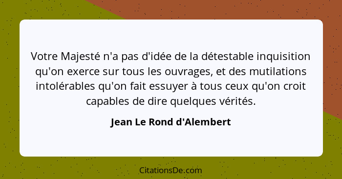 Votre Majesté n'a pas d'idée de la détestable inquisition qu'on exerce sur tous les ouvrages, et des mutilations intolér... - Jean Le Rond d'Alembert