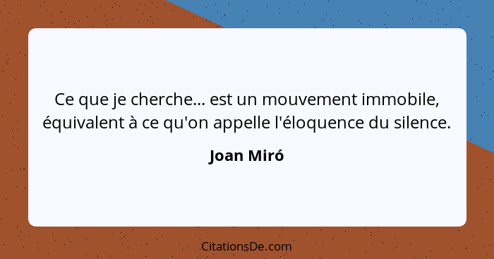 Ce que je cherche... est un mouvement immobile, équivalent à ce qu'on appelle l'éloquence du silence.... - Joan Miró