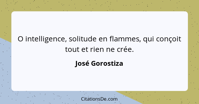 O intelligence, solitude en flammes, qui conçoit tout et rien ne crée.... - José Gorostiza