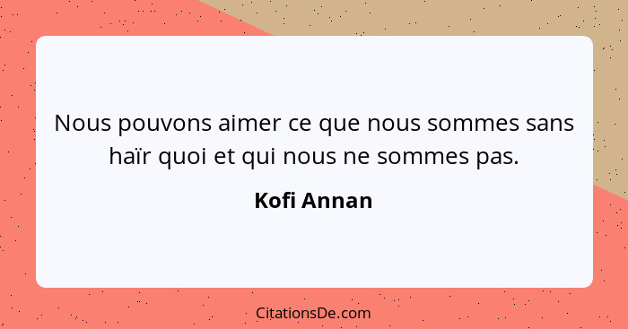 Nous pouvons aimer ce que nous sommes sans haïr quoi et qui nous ne sommes pas.... - Kofi Annan