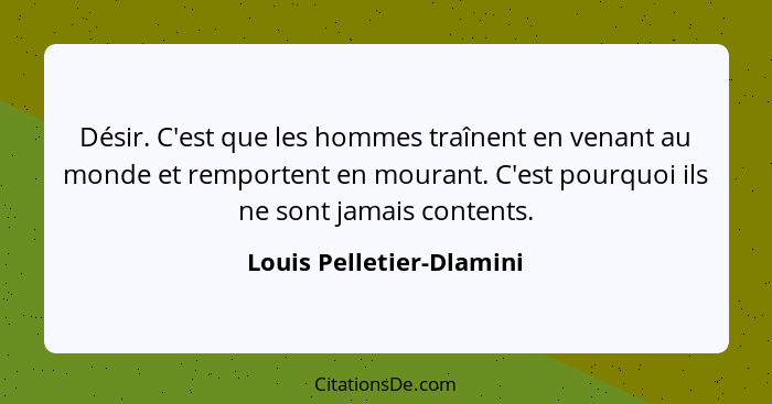 Désir. C'est que les hommes traînent en venant au monde et remportent en mourant. C'est pourquoi ils ne sont jamais contents... - Louis Pelletier-Dlamini