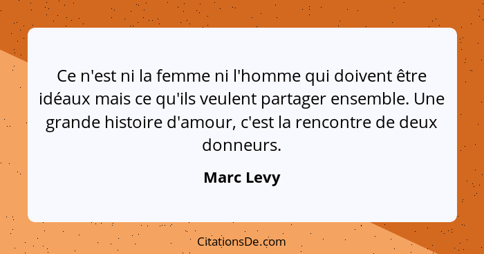 Ce n'est ni la femme ni l'homme qui doivent être idéaux mais ce qu'ils veulent partager ensemble. Une grande histoire d'amour, c'est la re... - Marc Levy