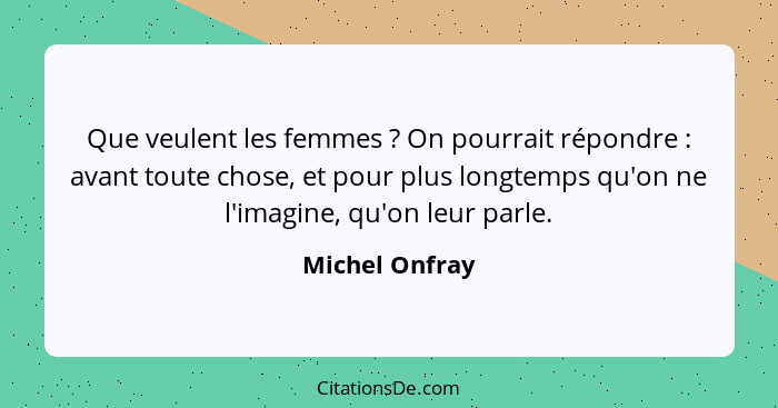 Que veulent les femmes ? On pourrait répondre : avant toute chose, et pour plus longtemps qu'on ne l'imagine, qu'on leur par... - Michel Onfray