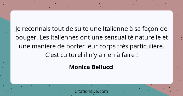 Je reconnais tout de suite une Italienne à sa façon de bouger. Les Italiennes ont une sensualité naturelle et une manière de porter... - Monica Bellucci