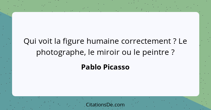 Qui voit la figure humaine correctement ? Le photographe, le miroir ou le peintre ?... - Pablo Picasso