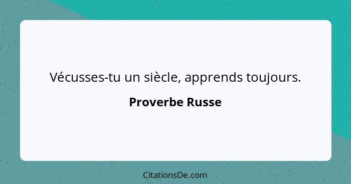 Vécusses-tu un siècle, apprends toujours.... - Proverbe Russe