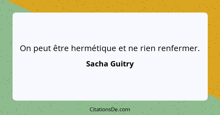 On peut être hermétique et ne rien renfermer.... - Sacha Guitry