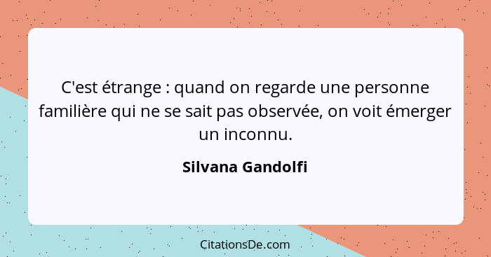 C'est étrange : quand on regarde une personne familière qui ne se sait pas observée, on voit émerger un inconnu.... - Silvana Gandolfi