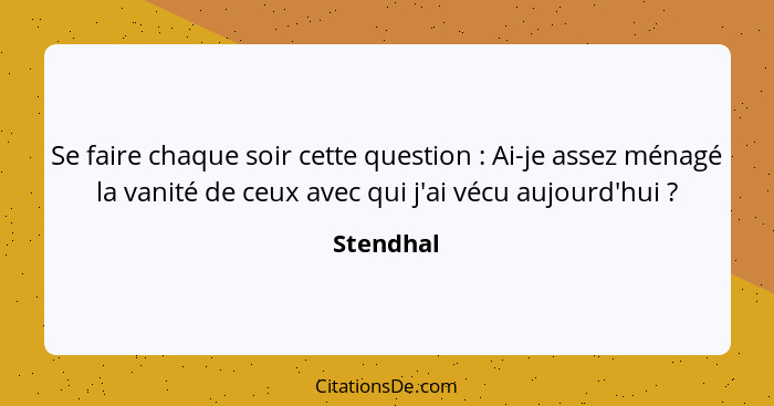 Se faire chaque soir cette question : Ai-je assez ménagé la vanité de ceux avec qui j'ai vécu aujourd'hui ?... - Stendhal