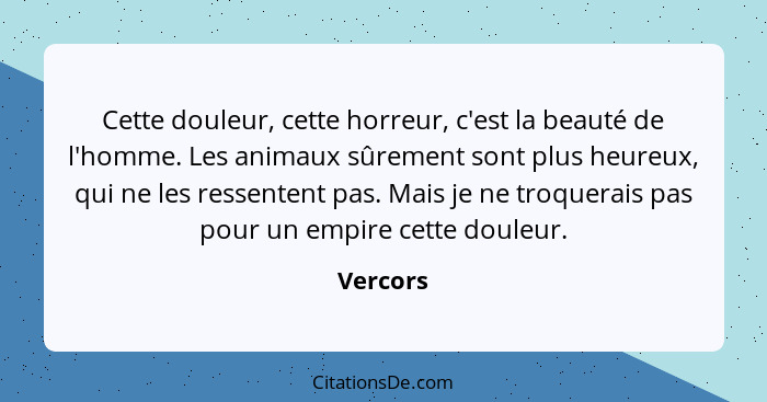 Cette douleur, cette horreur, c'est la beauté de l'homme. Les animaux sûrement sont plus heureux, qui ne les ressentent pas. Mais je ne troq... - Vercors