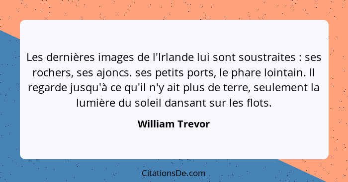 Les dernières images de l'Irlande lui sont soustraites : ses rochers, ses ajoncs. ses petits ports, le phare lointain. Il regard... - William Trevor