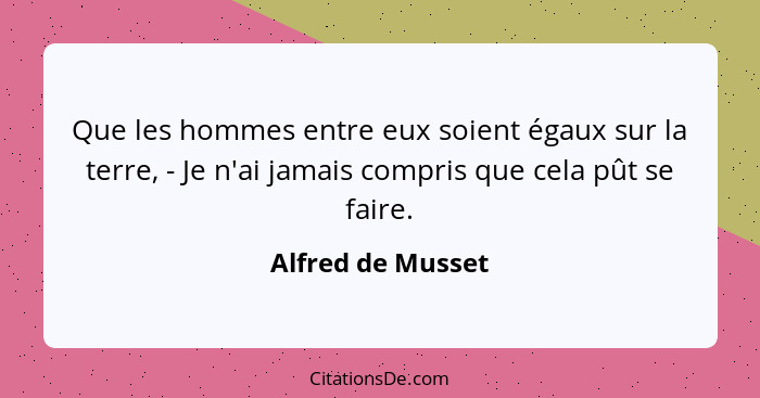 Que les hommes entre eux soient égaux sur la terre, - Je n'ai jamais compris que cela pût se faire.... - Alfred de Musset