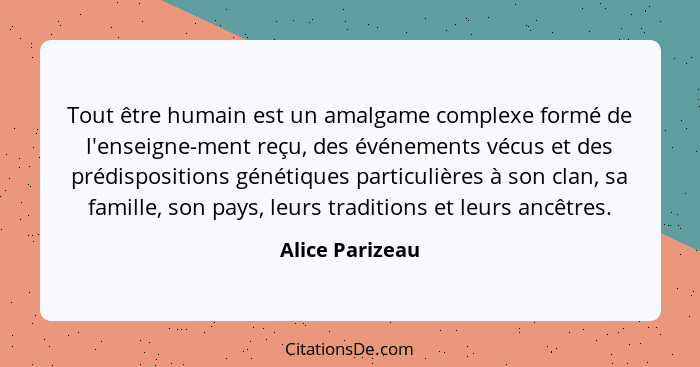 Tout être humain est un amalgame complexe formé de l'enseigne-ment reçu, des événements vécus et des prédispositions génétiques parti... - Alice Parizeau
