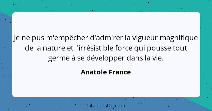 Je ne pus m'empêcher d'admirer la vigueur magnifique de la nature et l'irrésistible force qui pousse tout germe à se développer dans... - Anatole France