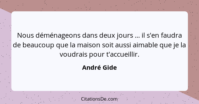 Nous déménageons dans deux jours ... il s'en faudra de beaucoup que la maison soit aussi aimable que je la voudrais pour t'accueillir.... - André Gide