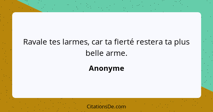 Ravale tes larmes, car ta fierté restera ta plus belle arme.... - Anonyme