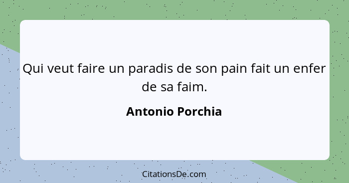 Qui veut faire un paradis de son pain fait un enfer de sa faim.... - Antonio Porchia