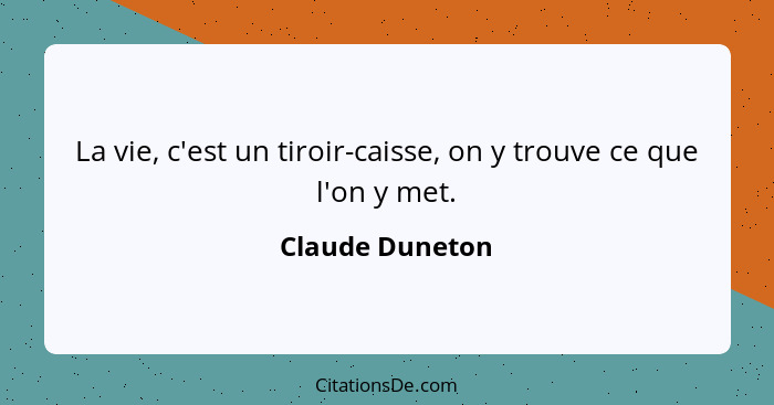 La vie, c'est un tiroir-caisse, on y trouve ce que l'on y met.... - Claude Duneton