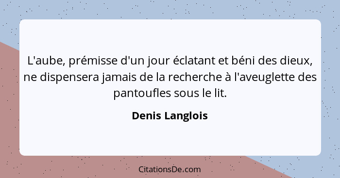 L'aube, prémisse d'un jour éclatant et béni des dieux, ne dispensera jamais de la recherche à l'aveuglette des pantoufles sous le lit... - Denis Langlois