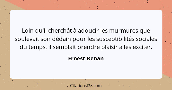 Loin qu'il cherchât à adoucir les murmures que soulevait son dédain pour les susceptibilités sociales du temps, il semblait prendre pla... - Ernest Renan