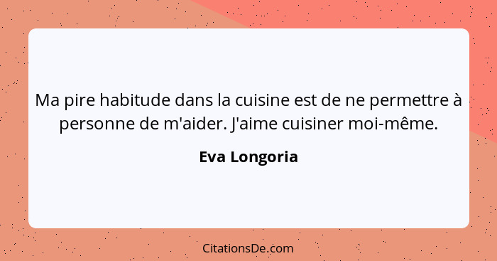 Ma pire habitude dans la cuisine est de ne permettre à personne de m'aider. J'aime cuisiner moi-même.... - Eva Longoria